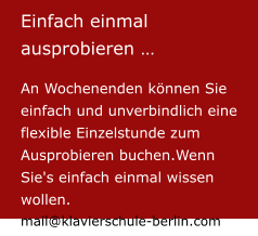 Einfach einmal ausprobieren …  An Wochenenden können Sie einfach und unverbindlich eine flexible Einzelstunde zum Ausprobieren buchen.Wenn Sie's einfach einmal wissen wollen.mail@klavierschule-berlin.com