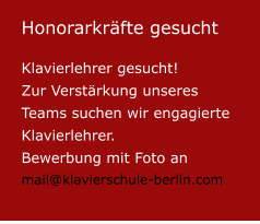 Honorarkräfte gesucht  Klavierlehrer gesucht! Zur Verstärkung unseres Teams suchen wir engagierte Klavierlehrer.  Bewerbung mit Foto anmail@klavierschule-berlin.com