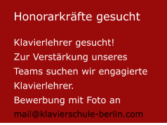 Honorarkräfte gesucht  Klavierlehrer gesucht! Zur Verstärkung unseres Teams suchen wir engagierte Klavierlehrer.  Bewerbung mit Foto anmail@klavierschule-berlin.com